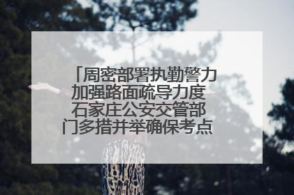 周密部署执勤警力 加强路面疏导力度 石家庄公安交管部门多措并举确保考点周边交通环境良好