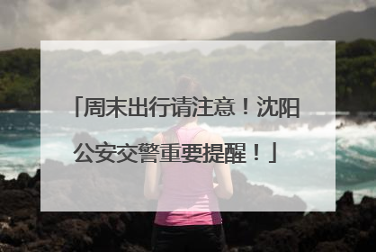 周末出行请注意！沈阳公安交警重要提醒！