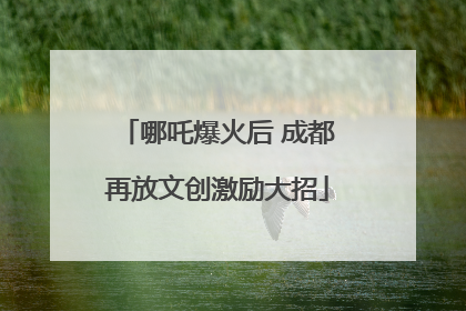 哪吒爆火后 成都再放文创激励大招