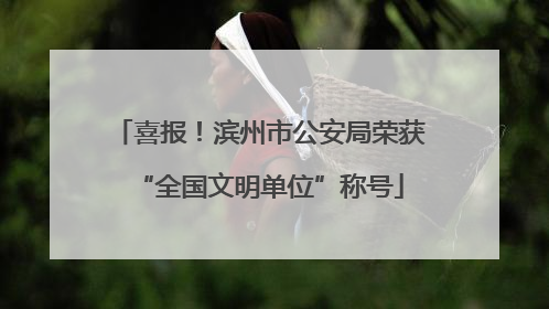 喜报！滨州市公安局荣获“全国文明单位”称号
