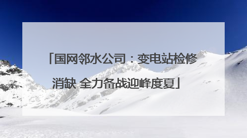 国网邻水公司：变电站检修消缺 全力备战迎峰度夏