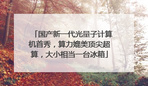 国产新一代光量子计算机首秀，算力媲美顶尖超算，大小相当一台冰箱