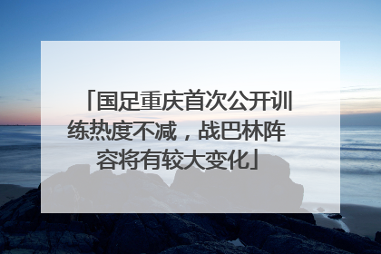 国足重庆首次公开训练热度不减，战巴林阵容将有较大变化