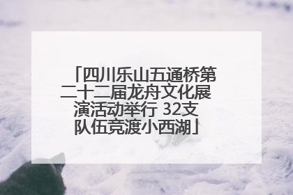四川乐山五通桥第二十二届龙舟文化展演活动举行 32支队伍竞渡小西湖