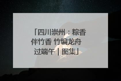 四川崇州：粽香伴竹香 竹编龙舟过端午｜图集