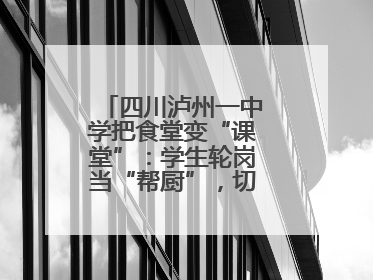 四川泸州一中学把食堂变“课堂”：学生轮岗当“帮厨”，切菜掌勺样样试