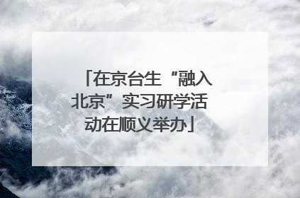 在京台生“融入北京”实习研学活动在顺义举办