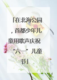 在北海公园，首都少年儿童用歌声庆祝“六一”儿童节