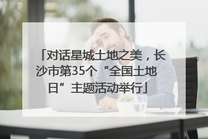 对话星城土地之美，长沙市第35个“全国土地日”主题活动举行
