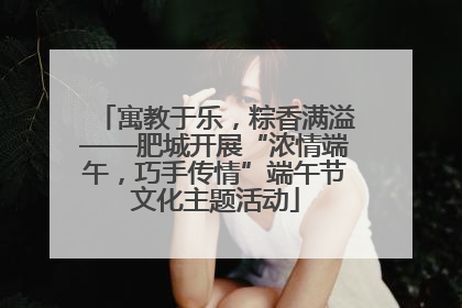 寓教于乐，粽香满溢——肥城开展“浓情端午，巧手传情”端午节文化主题活动