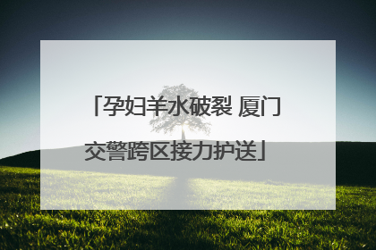 孕妇羊水破裂 厦门交警跨区接力护送