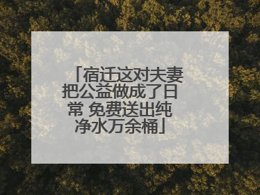 宿迁这对夫妻把公益做成了日常 免费送出纯净水万余桶