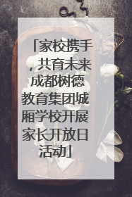 家校携手，共育未来 成都树德教育集团城厢学校开展家长开放日活动