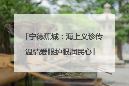 宁德蕉城：海上义诊传温情爱眼护眼润民心