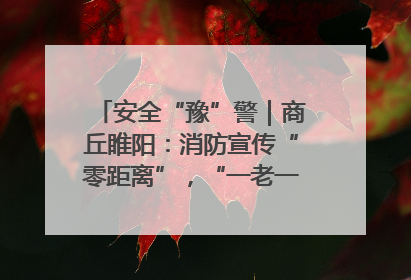 安全“豫”警｜商丘睢阳：消防宣传“零距离”，“一老一小”同守护