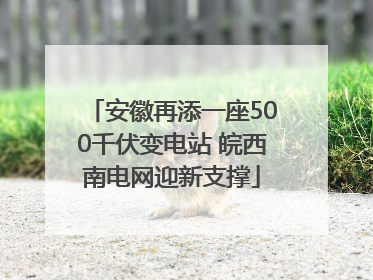 安徽再添一座500千伏变电站 皖西南电网迎新支撑
