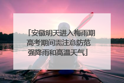 安徽明天进入梅雨期 高考期间需注意防范强降雨和高温天气