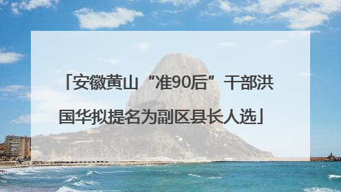 安徽黄山“准90后”干部洪国华拟提名为副区县长人选