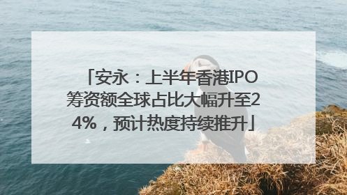 安永：上半年香港IPO筹资额全球占比大幅升至24%，预计热度持续推升