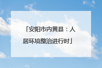 安阳市内黄县：人居环境整治进行时