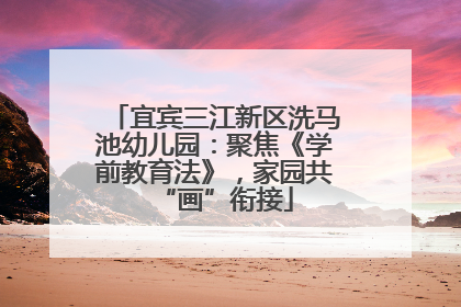 宜宾三江新区洗马池幼儿园：聚焦《学前教育法》，家园共“画”衔接