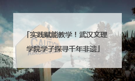 实践赋能教学！武汉文理学院学子探寻千年非遗