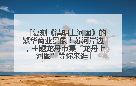 复刻《清明上河图》的繁华商业景象！苏河岸边，主题龙舟市集“龙舟上河图”等你来逛