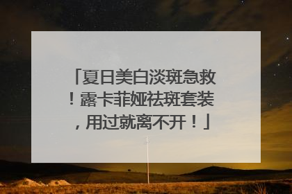 夏日美白淡斑急救！露卡菲娅祛斑套装，用过就离不开！