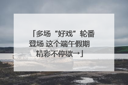 多场“好戏”轮番登场 这个端午假期精彩不停歇→