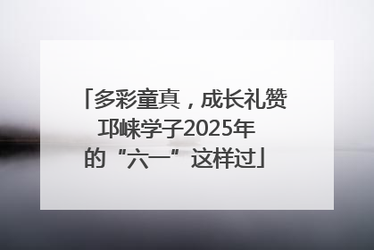 多彩童真，成长礼赞 邛崃学子2025年的“六一”这样过