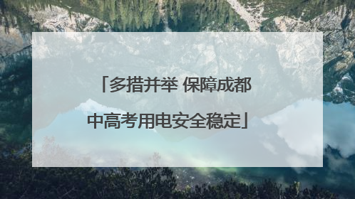 多措并举 保障成都中高考用电安全稳定