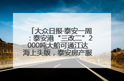 大众日报·泰安一周：泰安港“三改二”2000吨大船可通江达海上头版，泰安房产服务改革经验全省推广