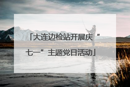 大连边检站开展庆“七一”主题党日活动
