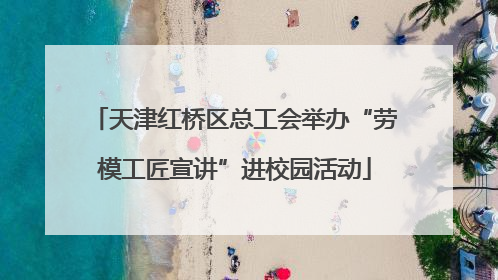 天津红桥区总工会举办“劳模工匠宣讲”进校园活动