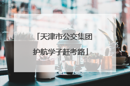 天津市公交集团护航学子赶考路