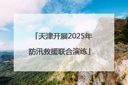 天津开展2025年防汛救援联合演练