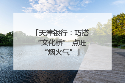 天津银行：巧搭“文化桥” 点旺“烟火气”