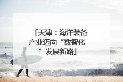 天津：海洋装备产业迈向“数智化”发展新路