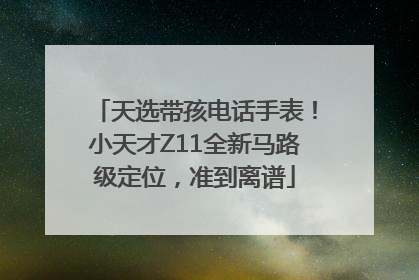 天选带孩电话手表！小天才Z11全新马路级定位，准到离谱