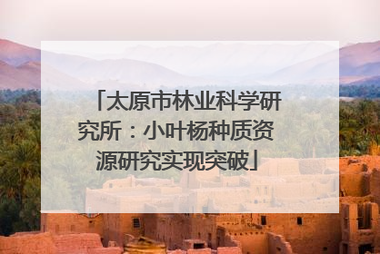 太原市林业科学研究所：小叶杨种质资源研究实现突破