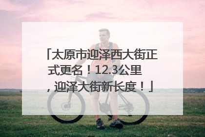 太原市迎泽西大街正式更名！12.3公里，迎泽大街新长度！
