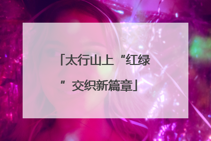 太行山上“红绿”交织新篇章