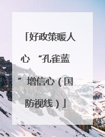好政策暖人心 “孔雀蓝”增信心（国防视线）