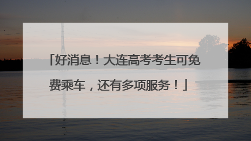 好消息！大连高考考生可免费乘车，还有多项服务！