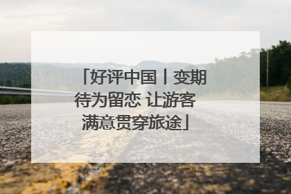 好评中国丨变期待为留恋 让游客满意贯穿旅途