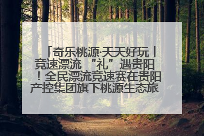奇乐桃源·天天好玩丨竞速漂流 “礼”遇贵阳！全民漂流竞速赛在贵阳产控集团旗下桃源生态旅游度假区举行