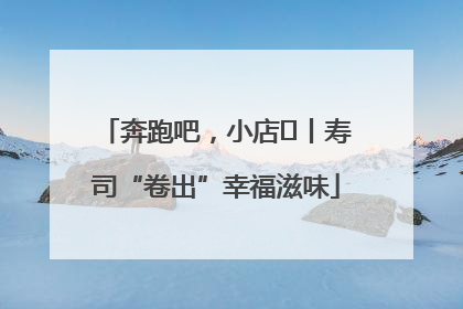 奔跑吧，小店㊼丨寿司“卷出”幸福滋味