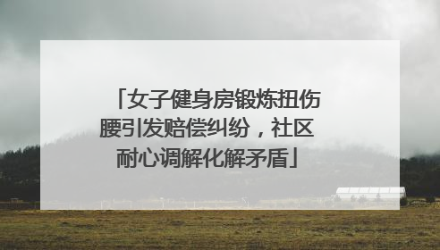 女子健身房锻炼扭伤腰引发赔偿纠纷，社区耐心调解化解矛盾