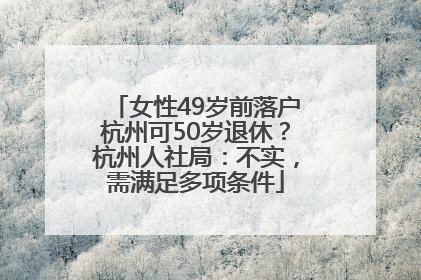 女性49岁前落户杭州可50岁退休？杭州人社局：不实，需满足多项条件