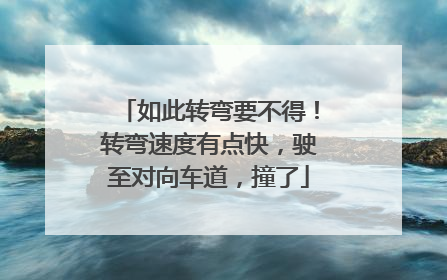 如此转弯要不得！转弯速度有点快，驶至对向车道，撞了